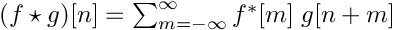 $(f \star g)[n] = \sum_{m=-\infty}^{\infty} f^*[m] \; g[n+m]$